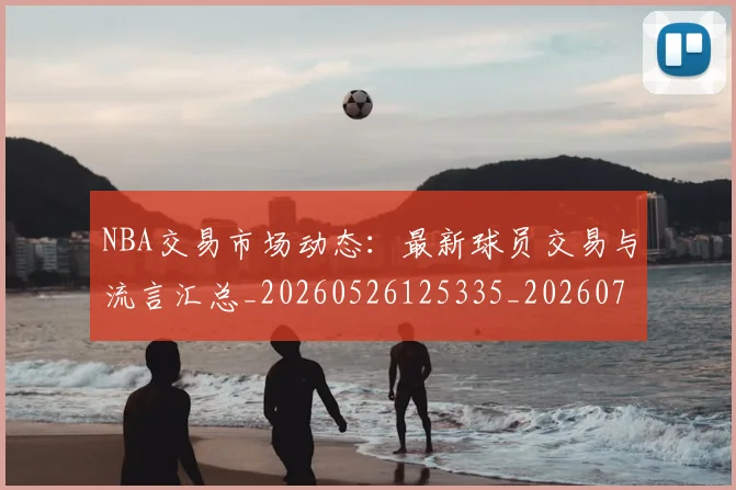 NBA交易市场动态：最新球员交易与流言汇总_20260526125335_20260714204756