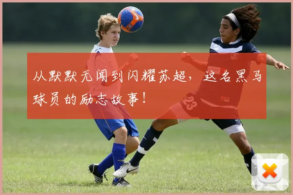 从默默无闻到闪耀苏超，这名黑马球员的励志故事！