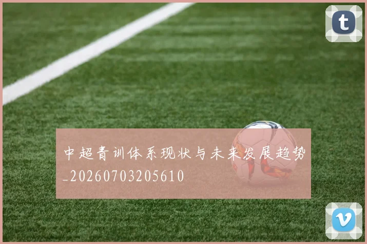 中超青训体系现状与未来发展趋势_20260703205610