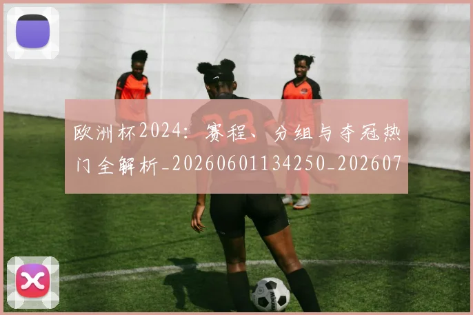 欧洲杯2024:赛程、分组与夺冠热门全解析_20260601134250_20260707152234_20260801165645