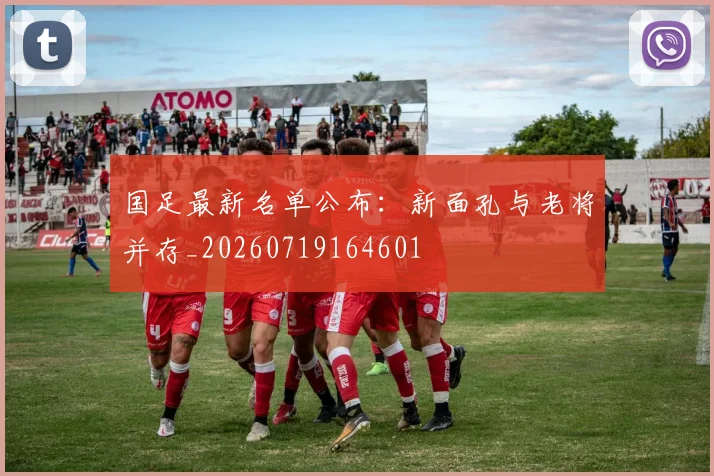 国足最新名单公布:新面孔与老将并存_20260719164601