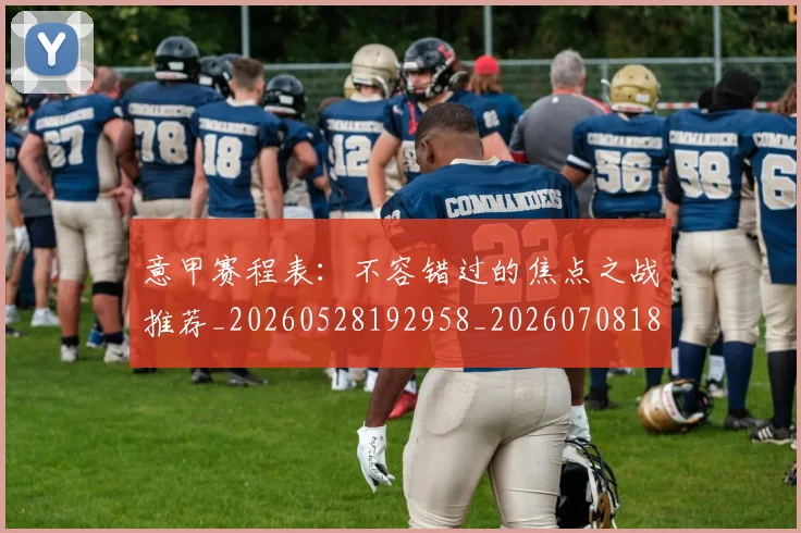 意甲赛程表:不容错过的焦点之战推荐_20260528192958_20260708185728