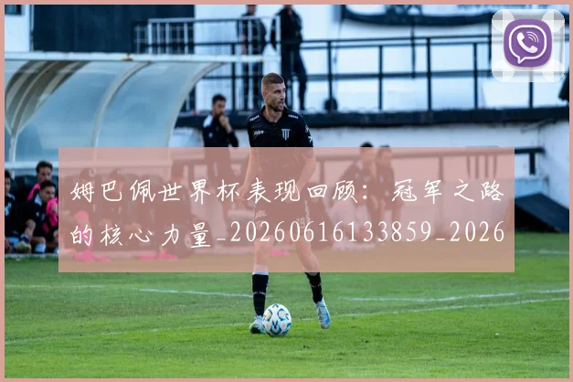 姆巴佩世界杯表现回顾：冠军之路的核心力量_20260616133859_20260703231306
