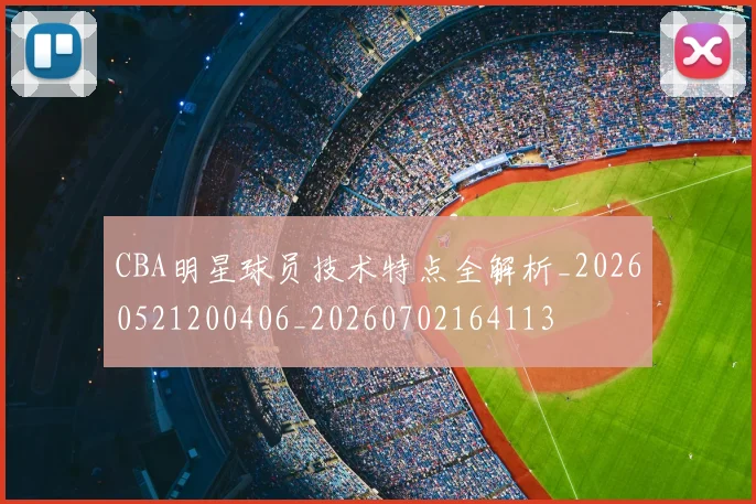 CBA明星球员技术特点全解析_20260521200406_20260702164113