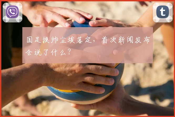 国足换帅尘埃落定，首次新闻发布会说了什么？