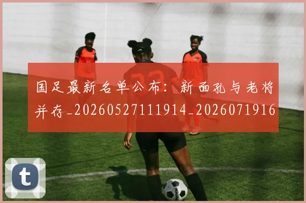 国足最新名单公布:新面孔与老将并存_20260527111914_20260719164602