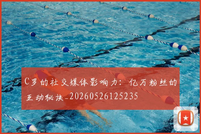 C罗的社交媒体影响力：亿万粉丝的互动秘诀_20260526125235