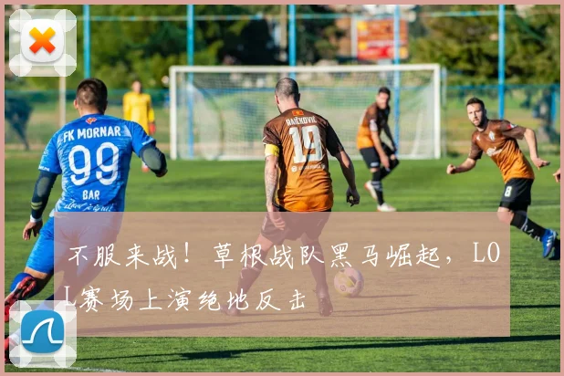 不服来战!草根战队黑马崛起,LOL赛场上演绝地反击
