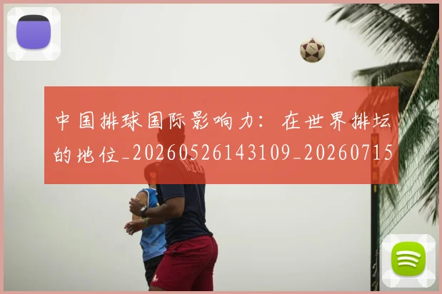 中国排球国际影响力：在世界排坛的地位_20260526143109_20260715194500