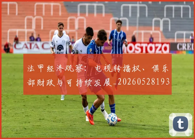 法甲经济观察:电视转播权、俱乐部财政与可持续发展_20260528193455