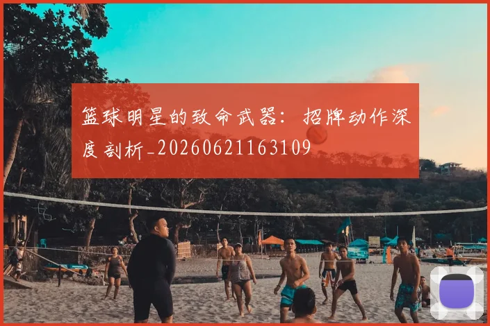 篮球明星的致命武器：招牌动作深度剖析_20260621163109