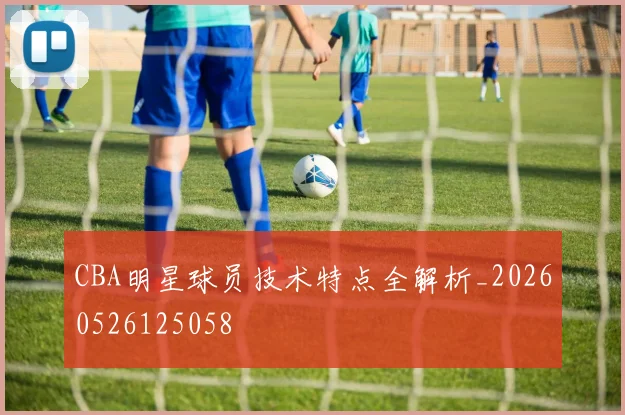 CBA明星球员技术特点全解析_20260526125058