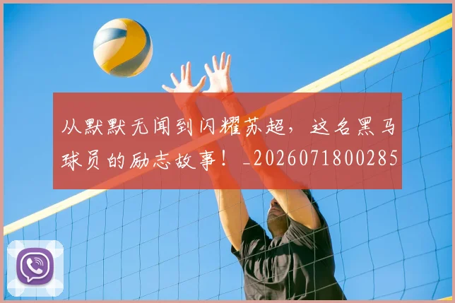 从默默无闻到闪耀苏超，这名黑马球员的励志故事！_20260718002859