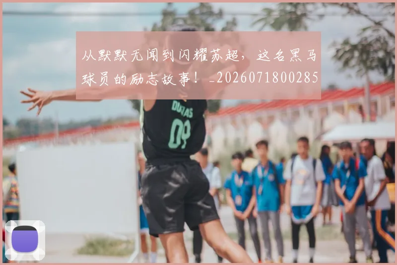 从默默无闻到闪耀苏超，这名黑马球员的励志故事！_20260718002859
