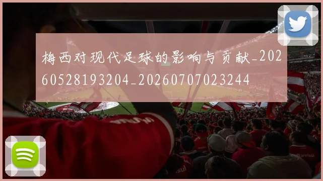 梅西对现代足球的影响与贡献_20260528193204_20260707023244