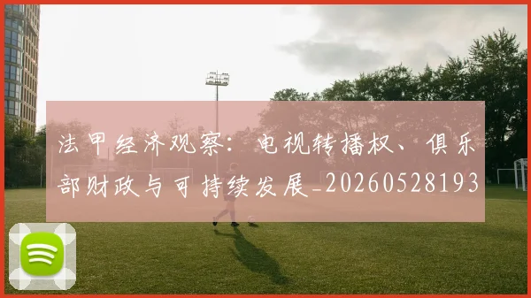 法甲经济观察：电视转播权、俱乐部财政与可持续发展_20260528193455