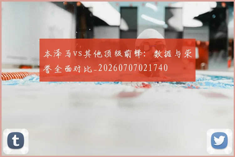 本泽马vs其他顶级前锋:数据与荣誉全面对比_20260707021740