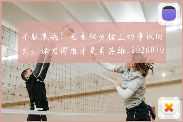 不服来战！电竞积分榜上的争议时刻，你觉得谁才是真英雄_20260702173455