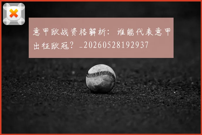 意甲欧战资格解析：谁能代表意甲出征欧冠？_20260528192937